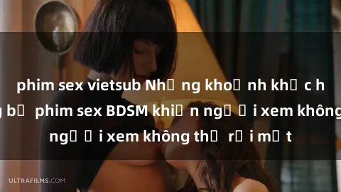 phim sex vietsub Những khoảnh khắc hấp dẫn trong bộ phim sex BDSM khiến người xem không thể rời mắt