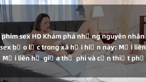 phim sex HD Khám phá những nguyên nhân và hậu quả của sex bạo lực trong xã hội hiện nay: Mối liên hệ giữa thị phi và cần thiết phải ngăn chặn.