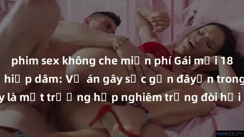 phim sex không che miễn phí Gái mới 18 tuổi bị trói và bị hiếp dâm: Vụ án gây sốc gần đâyến trong cộng đồng. Đây là một trường hợp nghiêm trọng đòi hỏi sự can thiệp mạnh mẽ từ phía công lý.