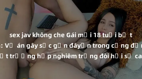sex jav không che Gái mới 18 tuổi bị trói và bị hiếp dâm: Vụ án gây sốc gần đâyến trong cộng đồng. Đây là một trường hợp nghiêm trọng đòi hỏi sự can thiệp mạnh mẽ từ phía công lý.