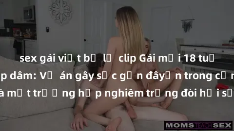 sex gái việt bị lộ clip Gái mới 18 tuổi bị trói và bị hiếp dâm: Vụ án gây sốc gần đâyến trong cộng đồng. Đây là một trường hợp nghiêm trọng đòi hỏi sự can thiệp mạnh mẽ từ phía công lý.