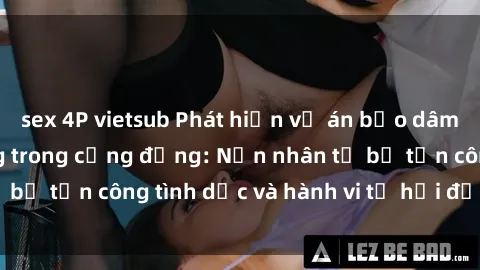 sex 4P vietsub Phát hiện vụ án bạo dâm sex gây chấn động trong cộng đồng: Nạn nhân tố bị tấn công tình dục và hành vi tệ hại được tiết lộ