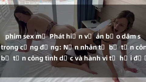 phim sex mỹ Phát hiện vụ án bạo dâm sex gây chấn động trong cộng đồng: Nạn nhân tố bị tấn công tình dục và hành vi tệ hại được tiết lộ
