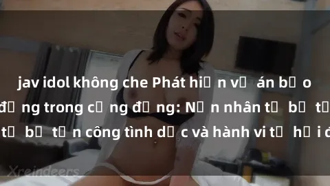 jav idol không che Phát hiện vụ án bạo dâm sex gây chấn động trong cộng đồng: Nạn nhân tố bị tấn công tình dục và hành vi tệ hại được tiết lộ