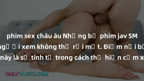 phim sex châu âu Những bộ phim jav SM không che khiến người xem không thể rời mắt. Điểm nổi bật của thể loại này là sự tinh tế trong cách thể hiện cảm xúc và sự hấp dẫn của những cảnh quay.