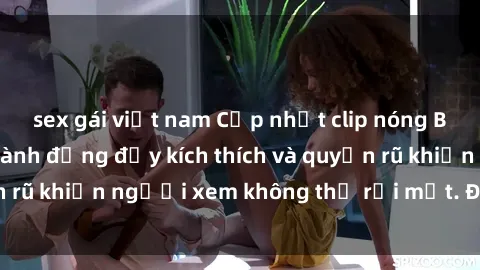 sex gái việt nam Cập nhật clip nóng BDSM: Những pha hành động đầy kích thích và quyến rũ khiến người xem không thể rời mắt. Đừng bỏ lỡ!