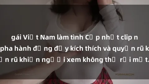 gái Việt Nam làm tình Cập nhật clip nóng BDSM: Những pha hành động đầy kích thích và quyến rũ khiến người xem không thể rời mắt. Đừng bỏ lỡ!
