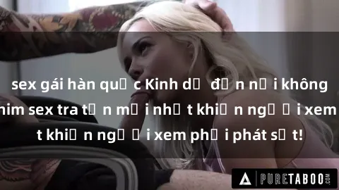 sex gái hàn quốc Kinh dị đến nỗi không thể tin nổi: Phim sex tra tấn mới nhất khiến người xem phải phát sốt!