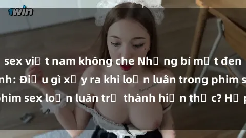 sex việt nam không che Những bí mật đen tối trong gia đình: Điều gì xảy ra khi loạn luân trong phim sex loạn luân trở thành hiện thực? Hấp dẫn và gây sốc!