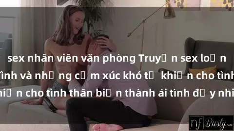 sex nhân viên văn phòng Truyện sex loạn luân: Bí mật gia đình và những cảm xúc khó tả khiến cho tình thân biến thành ái tình đầy nhiệt huyết