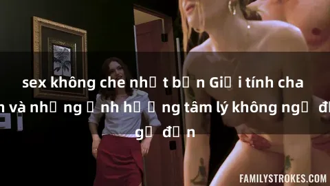 sex không che nhật bản Giới tính cha con và những ảnh hưởng tâm lý không ngờ đến