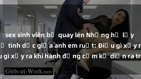 sex sinh viên bị quay lén Những hệ lụy của việc có quan hệ tình dục giữa anh em ruột: Điều gì xảy ra khi hành động cấm kỵ diễn ra trong gia đình?