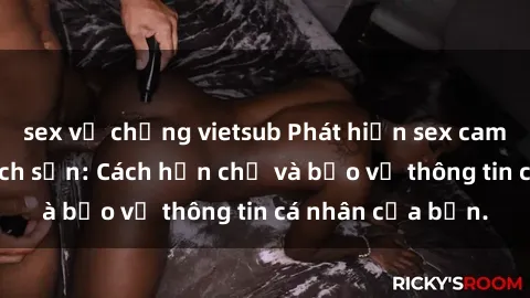 sex vợ chồng vietsub Phát hiện sex camera ẩn trong khách sạn: Cách hạn chế và bảo vệ thông tin cá nhân của bạn.