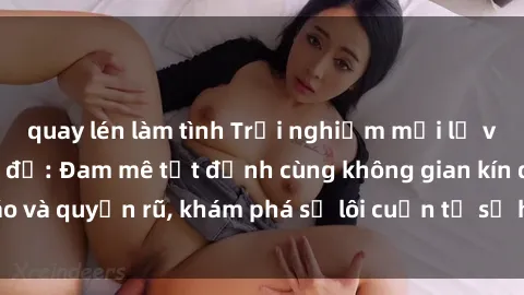 quay lén làm tình Trải nghiệm mới lạ với sex phòng thay đồ: Đam mê tột đỉnh cùng không gian kín đáo và quyến rũ, khám phá sự lôi cuốn từ sự hấp dẫn của nơi này.