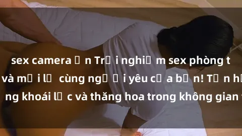 sex camera ẩn Trải nghiệm sex phòng tắm đầy kích thích và mới lạ cùng người yêu của bạn! Tận hưởng khoái lạc và thăng hoa trong không gian tắm ấm áp và gợi cảm.