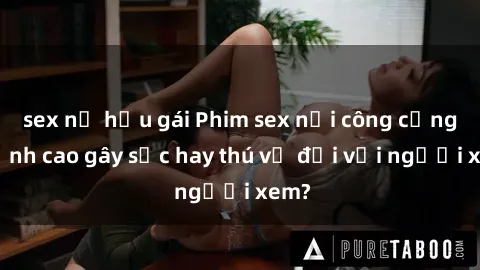 sex nữ hầu gái Phim sex nơi công cộng: Đỉnh cao gây sốc hay thú vị đối với người xem?