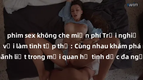 phim sex không che miễn phí Trải nghiệm cảm xúc mới mẻ với làm tình tập thể: Cùng nhau khám phá niềm vui và sự mãnh liệt trong mối quan hệ tình dục đa người. Hãy thử ngay để biết cảm giác thú vị này!