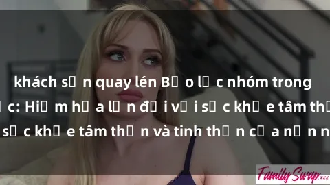 khách sạn quay lén Bạo lực nhóm trong các hành vi tình dục: Hiểm họa lớn đối với sức khỏe tâm thần và tinh thần của nạn nhân.