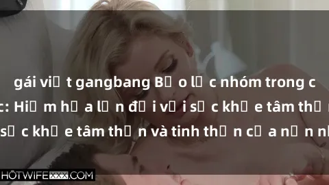 gái việt gangbang Bạo lực nhóm trong các hành vi tình dục: Hiểm họa lớn đối với sức khỏe tâm thần và tinh thần của nạn nhân.