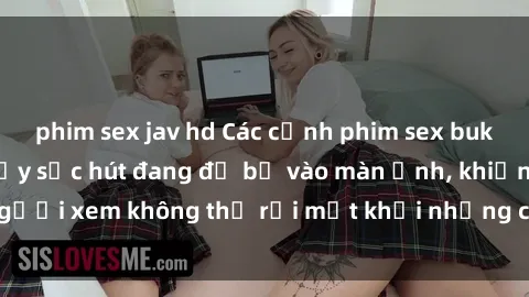 phim sex jav hd Các cảnh phim sex bukkake hấp dẫn và đầy sức hút đang đổ bộ vào màn ảnh, khiến người xem không thể rời mắt khỏi những cảnh quay đầy kích thích.