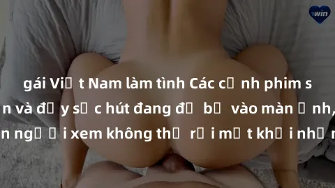 gái Việt Nam làm tình Các cảnh phim sex bukkake hấp dẫn và đầy sức hút đang đổ bộ vào màn ảnh, khiến người xem không thể rời mắt khỏi những cảnh quay đầy kích thích.