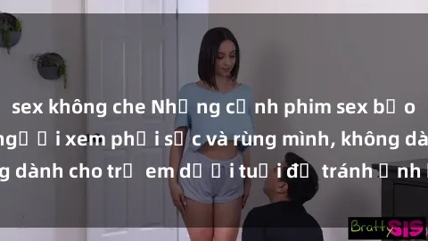 sex không che Những cảnh phim sex bạo dâm nhóm khiến người xem phải sốc và rùng mình, không dành cho trẻ em dưới tuổi để tránh ảnh hưởng tiêu cực.