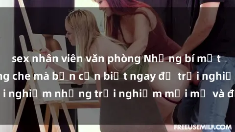 sex nhân viên văn phòng Những bí mật của sex nhóm không che mà bạn cần biết ngay để trải nghiệm những trải nghiệm mới mẻ và đầy kích thích.