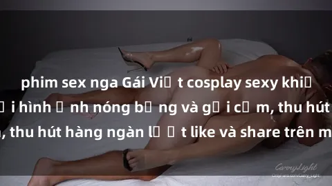 phim sex nga Gái Việt cosplay sexy khiến fan phát cuồng với hình ảnh nóng bỏng và gợi cảm, thu hút hàng ngàn lượt like và share trên mạng xã hội.