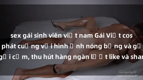 sex gái sinh viên việt nam Gái Việt cosplay sexy khiến fan phát cuồng với hình ảnh nóng bỏng và gợi cảm, thu hút hàng ngàn lượt like và share trên mạng xã hội.