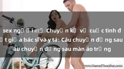 sex người mỹ Chuyện kể về cuộc tình đầy nhiệt huyết giữa bác sĩ và y tá: Câu chuyện đằng sau màn áo trắng