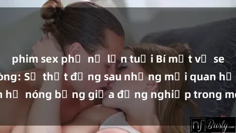 phim sex phụ nữ lớn tuổi Bí mật về sex nhân viên văn phòng: Sự thật đằng sau những mối quan hệ nóng bỏng giữa đồng nghiệp trong môi trường làm việc.