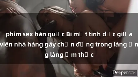 phim sex hàn quốc Bí mật tình dục giữa nhân viên nhà hàng gây chấn động trong làng ẩm thực