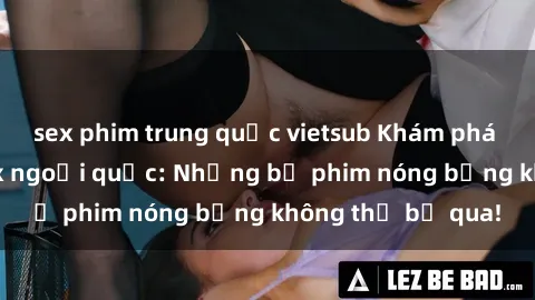 sex phim trung quốc vietsub Khám phá thế giới phim sex ngoại quốc: Những bộ phim nóng bỏng không thể bỏ qua!