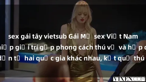 sex gái tây vietsub Gái Mỹ sex Việt Nam: Khi nền công nghiệp giải trí gặp phong cách thú vị và hấp dẫn từ hai quốc gia khác nhau, kết quả thú vị không thể bỏ qua.
