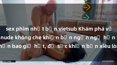 sex phim nhật bản vietsub Khám phá vẻ đẹp gái Việt Nam nude không che khiến bạn ngẩn ngơ hơn bao giờ hết, đủ sức khiến bạn xiêu lòng đến ngất ngây