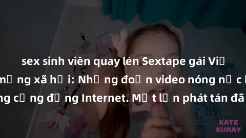 sex sinh viên quay lén Sextape gái Việt Nam gây sốt trên mạng xã hội: Những đoạn video nóng nực kỳ gây chấn động cộng đồng Internet. Một lần phát tán đã khiến người xem không thể rời mắt.