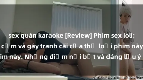 sex quán karaoke [Review] Phim sex loli: Đánh giá về sự gợi cảm và gây tranh cãi của thể loại phim này. Những điểm nổi bật và đáng lưu ý khi xem phim loli.