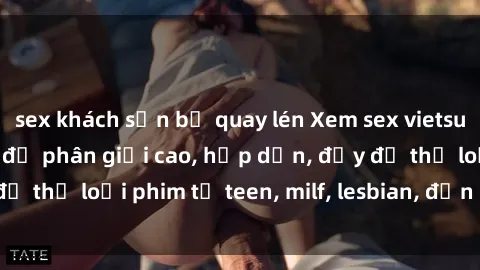 sex khách sạn bị quay lén Xem sex vietsub miễn phí tại nhà, độ phân giải cao, hấp dẫn, đầy đủ thể loại phim từ teen, milf, lesbian, đến hentai và jav.