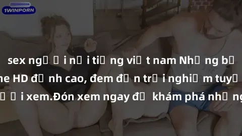 sex người nổi tiếng việt nam Những bộ phim sex không che HD đỉnh cao, đem đến trải nghiệm tuyệt vời cho người xem.Đón xem ngay để khám phá những cảnh quay đẹp mắt và kích thích.