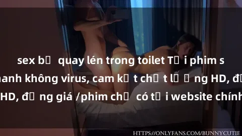 sex bị quay lén trong toilet Tải phim sex mới nhất cực nhanh không virus, cam kết chất lượng HD, đồng giá /phim chỉ có tại website chính thức. Đặt ngay!