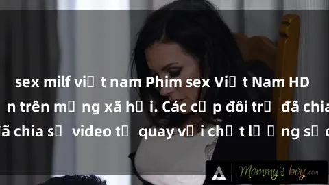 sex milf việt nam Phim sex Việt Nam HD ngày càng phổ biến trên mạng xã hội. Các cặp đôi trẻ đã chia sẻ video tự quay với chất lượng sắc nét, gợi cảm.