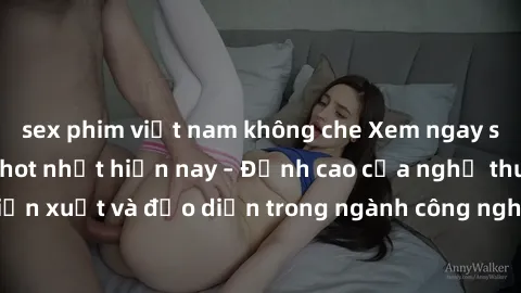 sex phim việt nam không che Xem ngay sex video Việt Nam hot nhất hiện nay – Đỉnh cao của nghệ thuật diễn xuất và đạo diễn trong ngành công nghiệp phim người lớn tại đây!