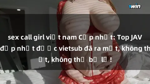 sex call girl việt nam Cập nhật: Top JAV idol xinh đẹp nhất được vietsub đã ra mắt, không thể bỏ lỡ!