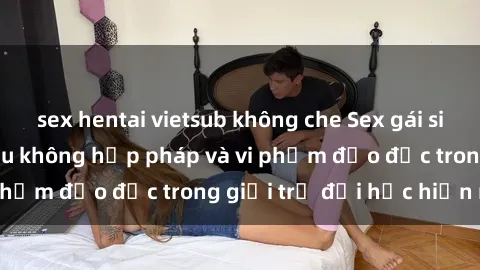 sex hentai vietsub không che Sex gái sinh viên: Hành vi gấu không hợp pháp và vi phạm đạo đức trong giới trẻ đại học hiện nay