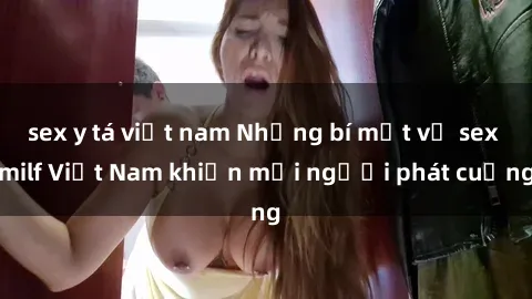 sex y tá việt nam Những bí mật về sex milf Việt Nam khiến mọi người phát cuồng