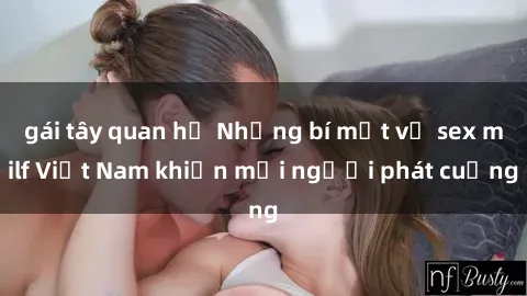 gái tây quan hệ Những bí mật về sex milf Việt Nam khiến mọi người phát cuồng