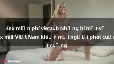sex miễn phí vietsub Những bí mật về sex milf Việt Nam khiến mọi người phát cuồng