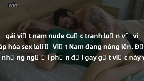 gái việt nam nude Cuộc tranh luận về việc có nên hợp pháp hóa sex loli ở Việt Nam đang nóng lên. Đồng thời, cũng có những người phản đối gay gắt việc này vì lo ngại về tác động tiêu cực lên trẻ em và 