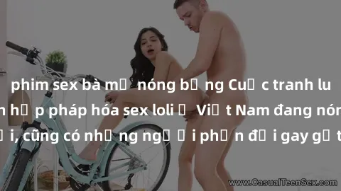 phim sex bà mẹ nóng bỏng Cuộc tranh luận về việc có nên hợp pháp hóa sex loli ở Việt Nam đang nóng lên. Đồng thời, cũng có những người phản đối gay gắt việc này vì lo ngại về tác động tiêu cực lên trẻ