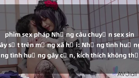 phim sex pháp Những câu chuyện sex sinh viên Việt Nam gây sốt trên mạng xã hội: Những tình huống gây cấn, kích thích không thể bỏ qua